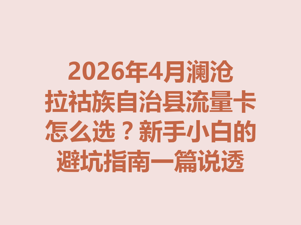 2026年4月澜沧拉祜族自治县流量卡怎么选？新手小白的避坑指南一篇说透