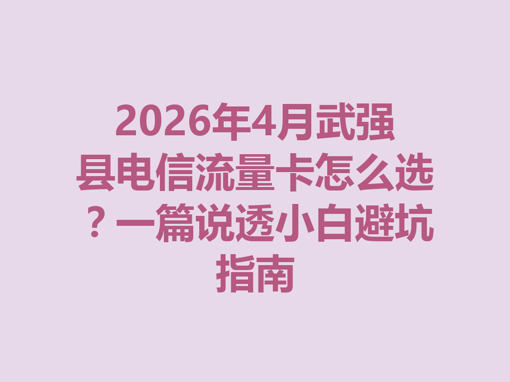 2026年4月武强县电信流量卡怎么选？一篇说透小白避坑指南