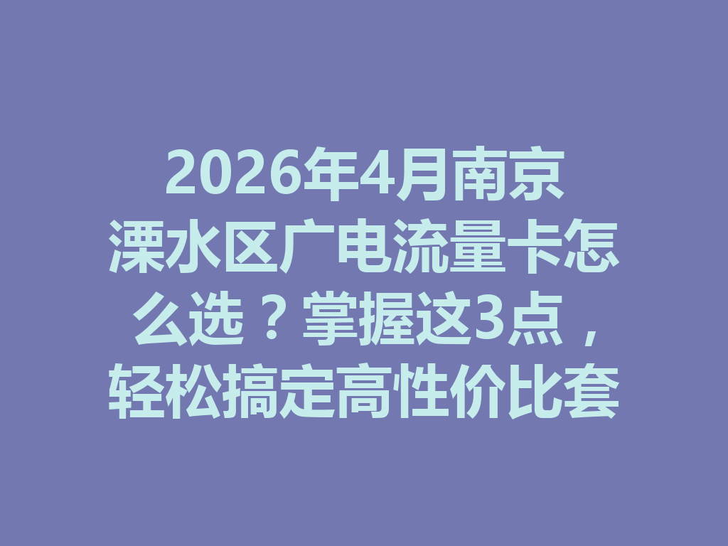 2026年4月南京溧水区广电流量卡怎么选？掌握这3点，轻松搞定高性价比套餐