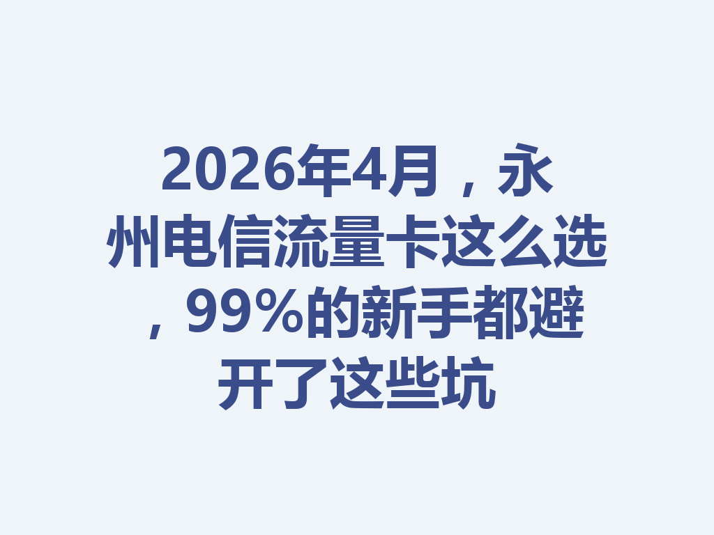 2026年4月，永州电信流量卡这么选，99%的新手都避开了这些坑