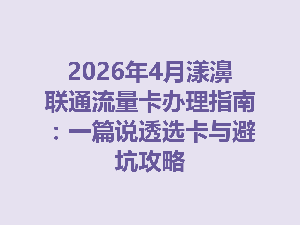 2026年4月漾濞联通流量卡办理指南：一篇说透选卡与避坑攻略