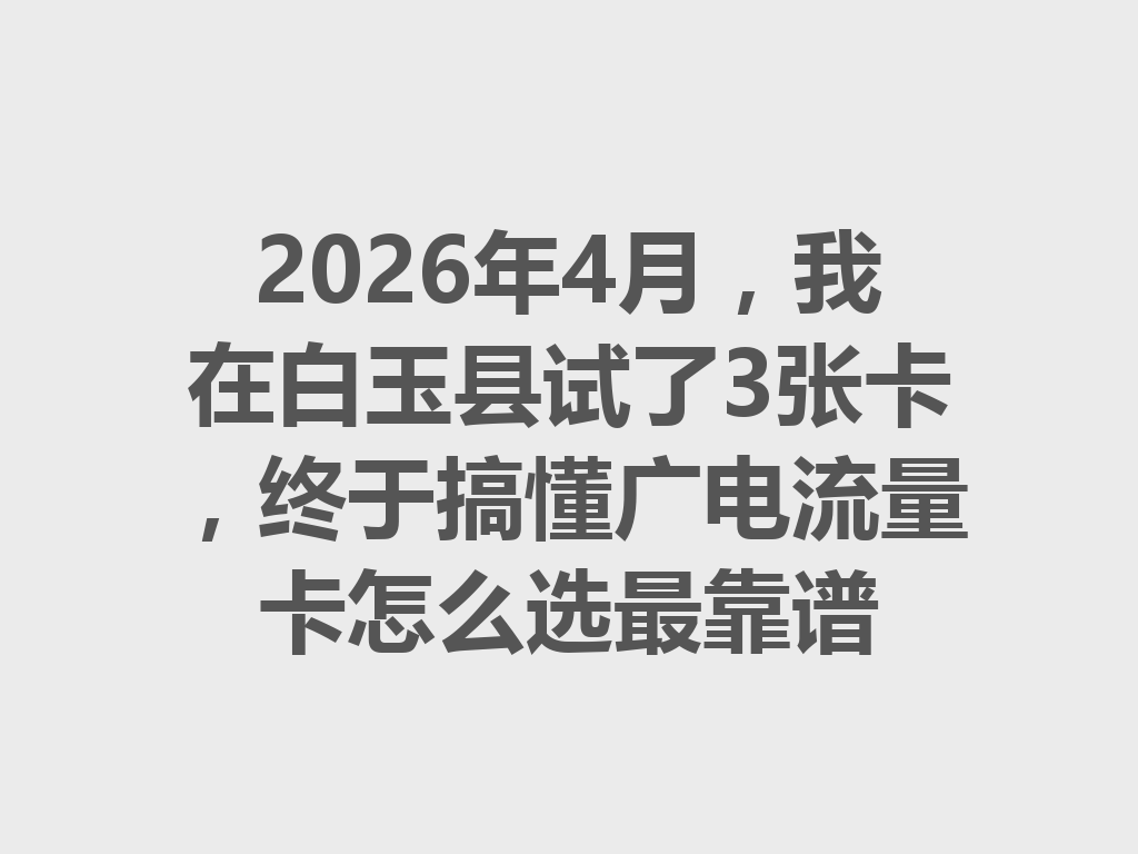 2026年4月，我在白玉县试了3张卡，终于搞懂广电流量卡怎么选最靠谱