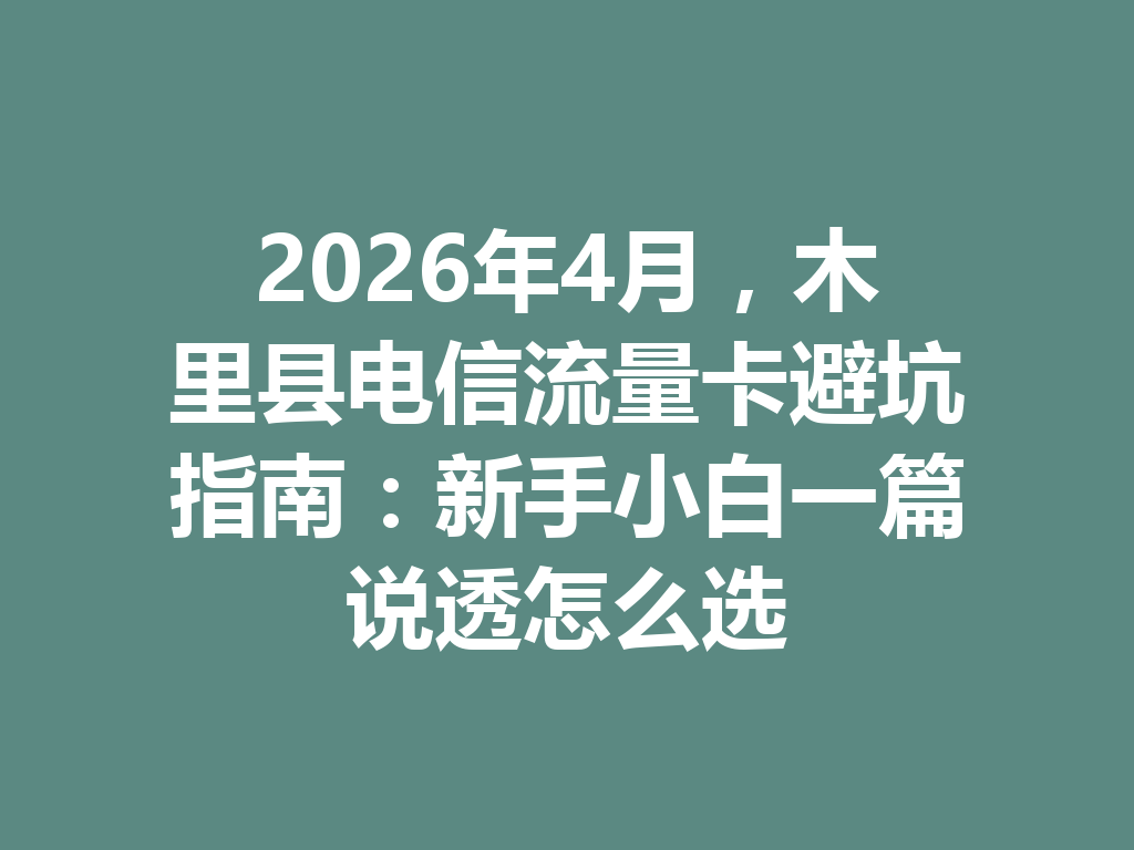 2026年4月，木里县电信流量卡避坑指南：新手小白一篇说透怎么选