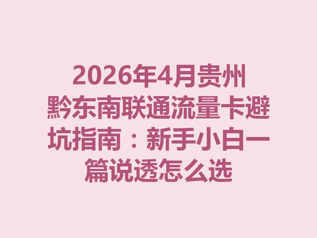 2026年4月贵州黔东南联通流量卡避坑指南：新手小白一篇说透怎么选