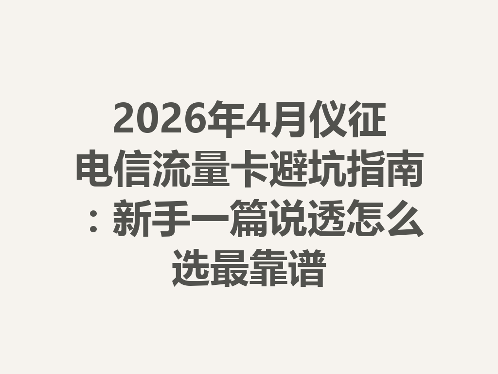 2026年4月仪征电信流量卡避坑指南：新手一篇说透怎么选最靠谱