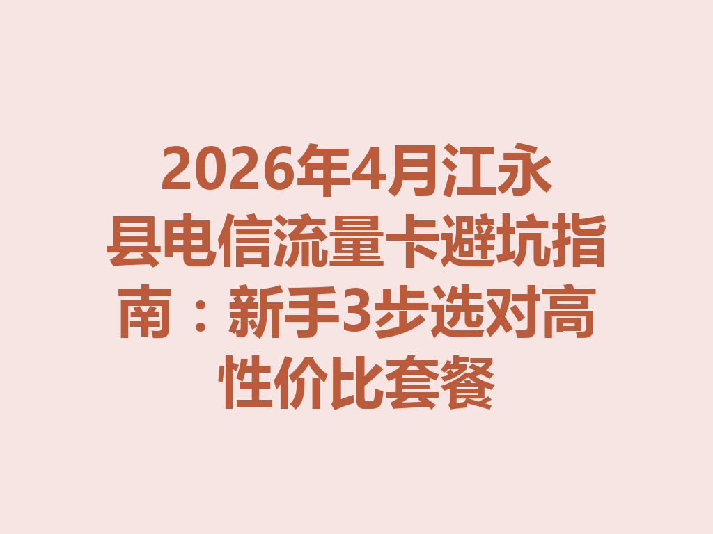 2026年4月江永县电信流量卡避坑指南：新手3步选对高性价比套餐