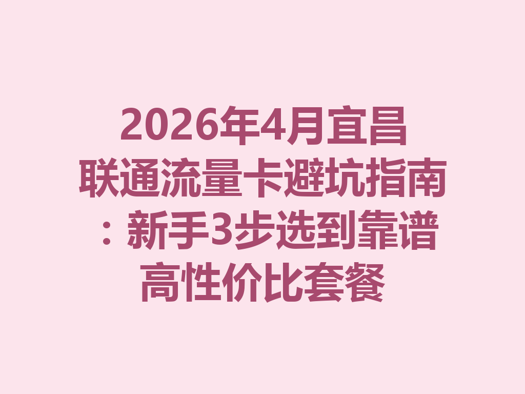 2026年4月宜昌联通流量卡避坑指南：新手3步选到靠谱高性价比套餐