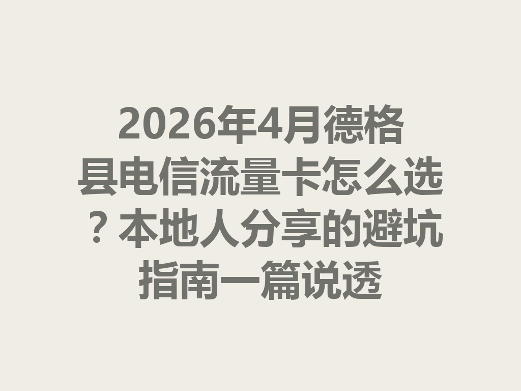 2026年4月德格县电信流量卡怎么选？本地人分享的避坑指南一篇说透