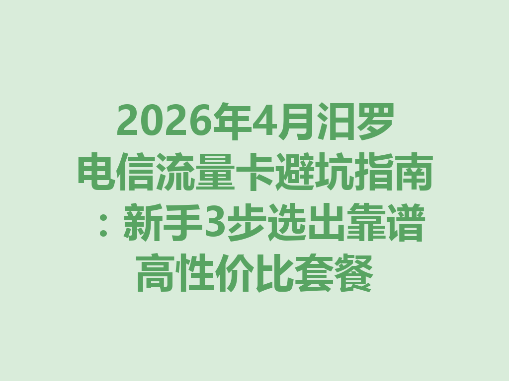 2026年4月汨罗电信流量卡避坑指南：新手3步选出靠谱高性价比套餐