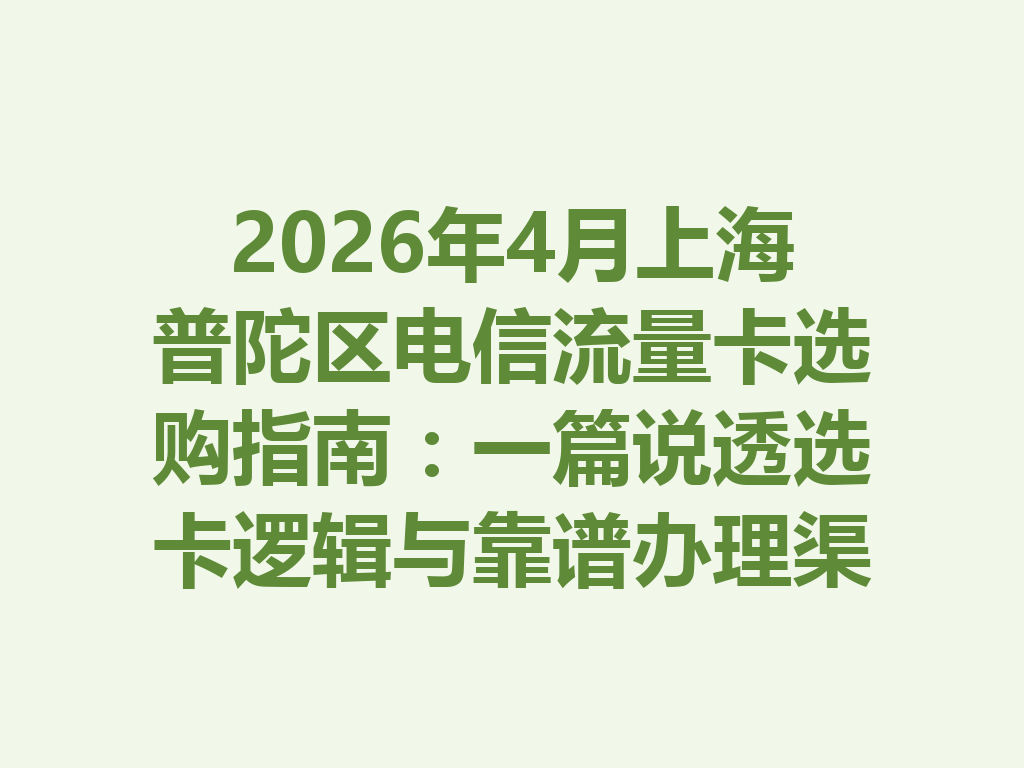 2026年4月上海普陀区电信流量卡选购指南：一篇说透选卡逻辑与靠谱办理渠道