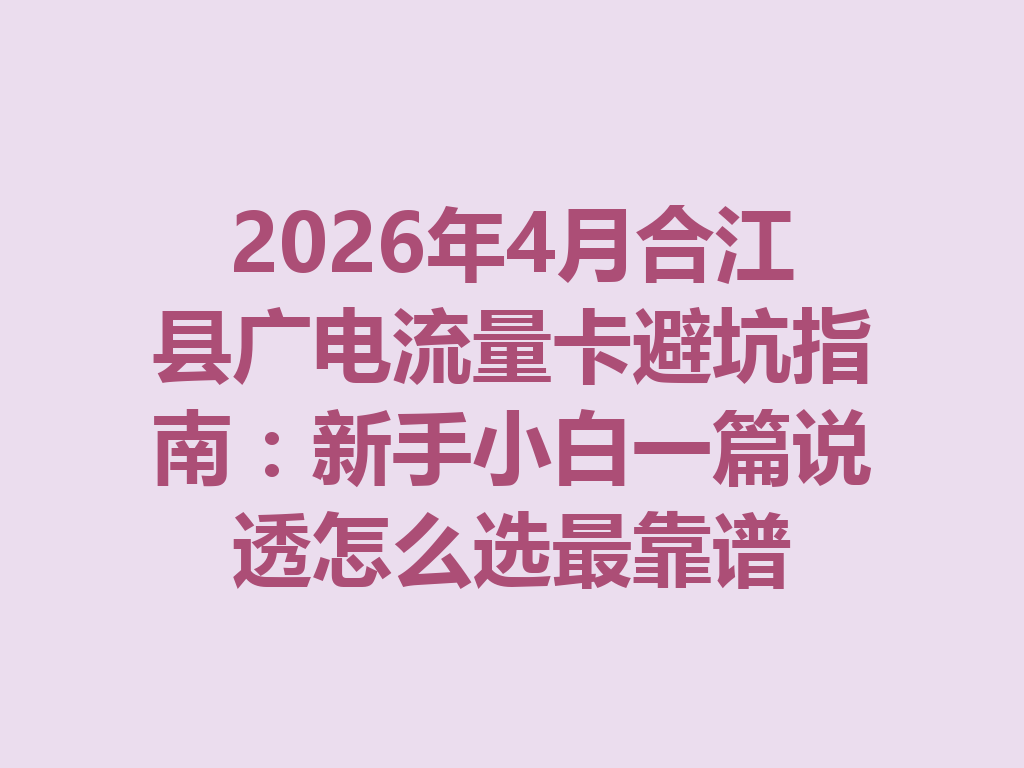 2026年4月合江县广电流量卡避坑指南：新手小白一篇说透怎么选最靠谱