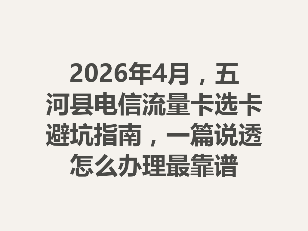 2026年4月，五河县电信流量卡选卡避坑指南，一篇说透怎么办理最靠谱