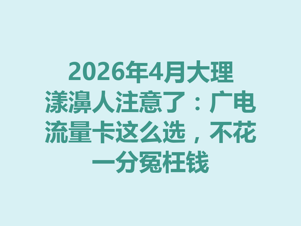 2026年4月大理漾濞人注意了：广电流量卡这么选，不花一分冤枉钱
