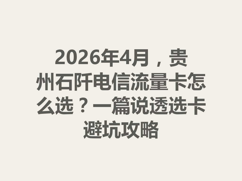 2026年4月，贵州石阡电信流量卡怎么选？一篇说透选卡避坑攻略