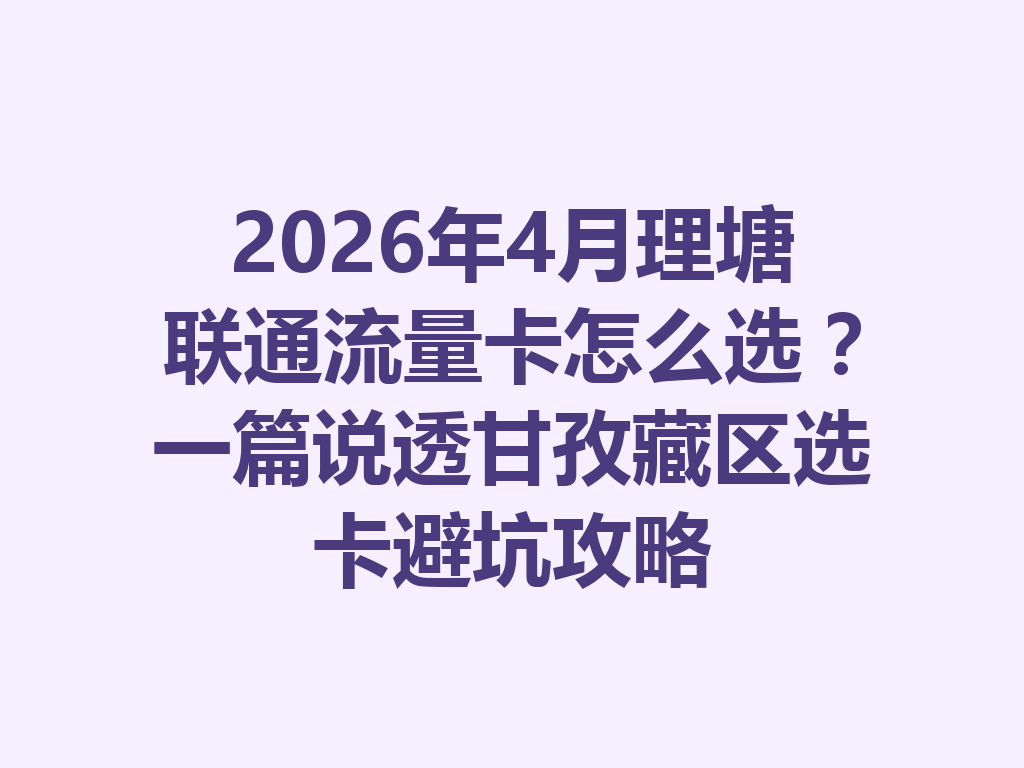 2026年4月理塘联通流量卡怎么选？一篇说透甘孜藏区选卡避坑攻略