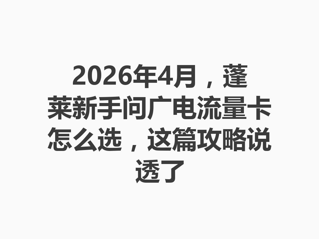 2026年4月，蓬莱新手问广电流量卡怎么选，这篇攻略说透了