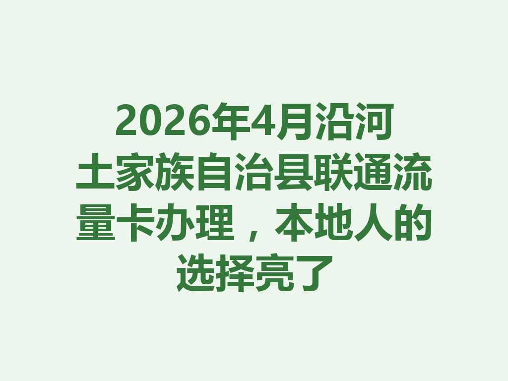 2026年4月沿河土家族自治县联通流量卡办理，本地人的选择亮了