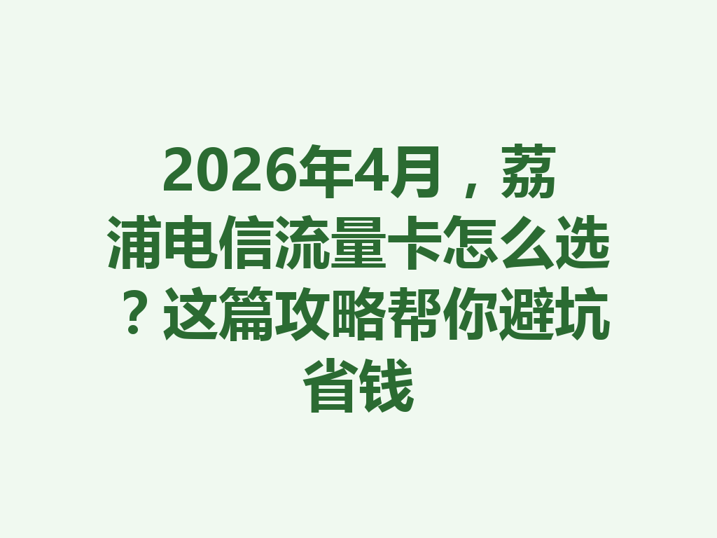 2026年4月，荔浦电信流量卡怎么选？这篇攻略帮你避坑省钱