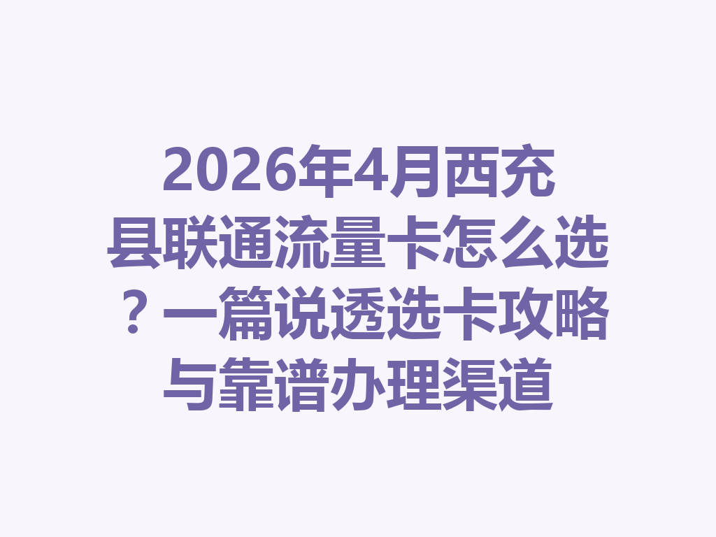 2026年4月西充县联通流量卡怎么选？一篇说透选卡攻略与靠谱办理渠道