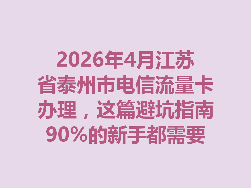 2026年4月江苏省泰州市电信流量卡办理，这篇避坑指南90%的新手都需要