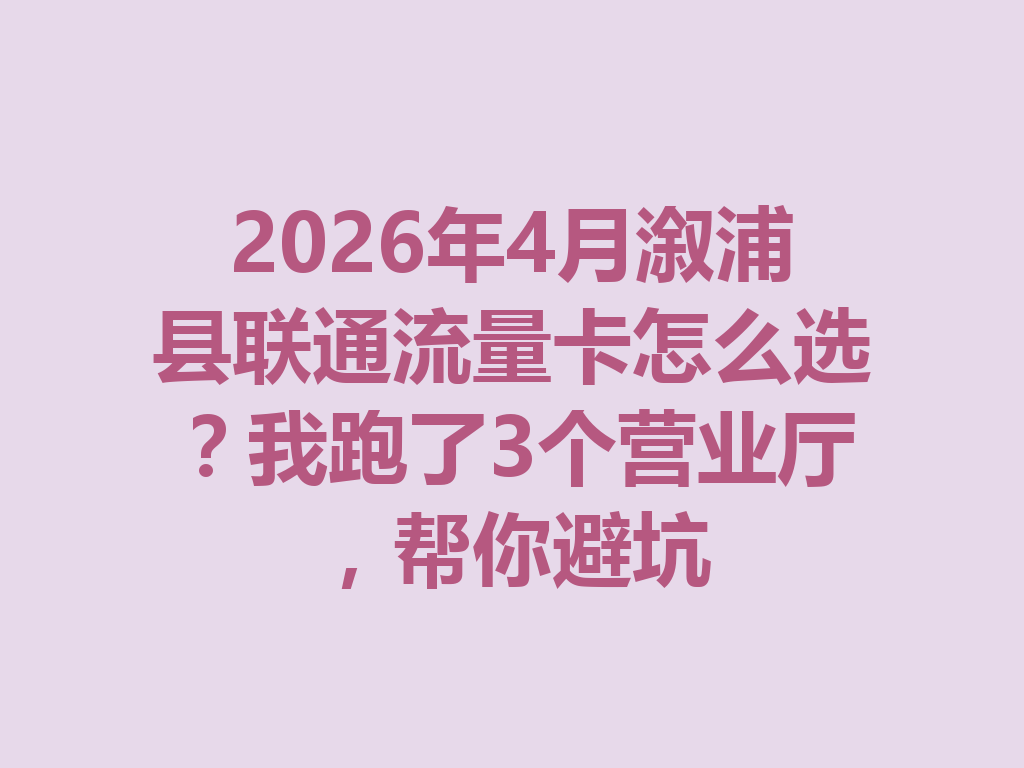 2026年4月溆浦县联通流量卡怎么选？我跑了3个营业厅，帮你避坑