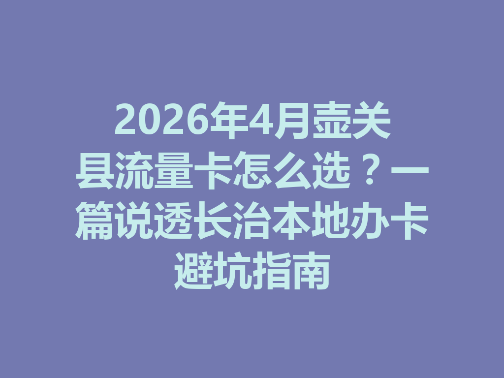 2026年4月壶关县流量卡怎么选?一篇说透长治本地办卡避坑指南