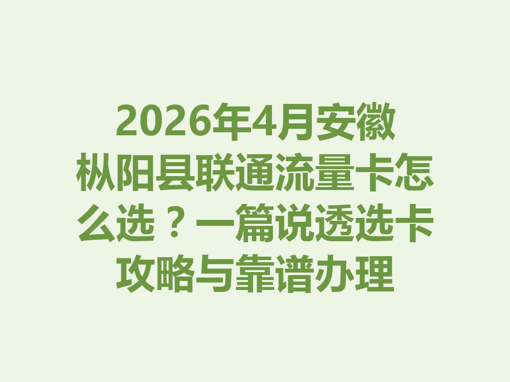 2026年4月安徽枞阳县联通流量卡怎么选？一篇说透选卡攻略与靠谱办理