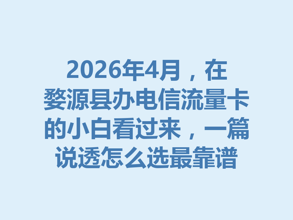 2026年4月，在婺源县办电信流量卡的小白看过来，一篇说透怎么选最靠谱