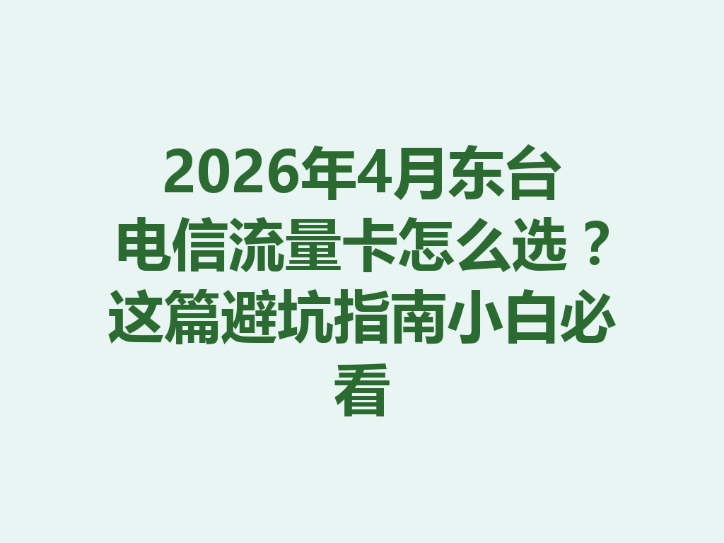 2026年4月东台电信流量卡怎么选？这篇避坑指南小白必看