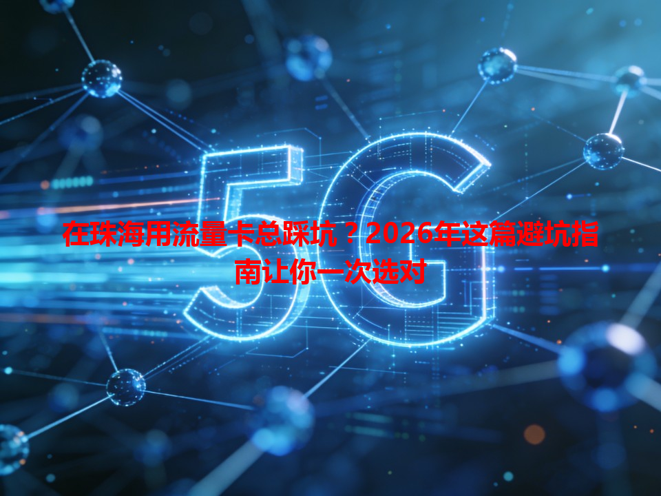 在珠海用流量卡总踩坑？2026年这篇避坑指南让你一次选对