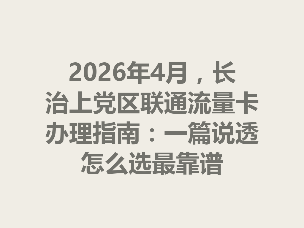 2026年4月，长治上党区联通流量卡办理指南：一篇说透怎么选最靠谱
