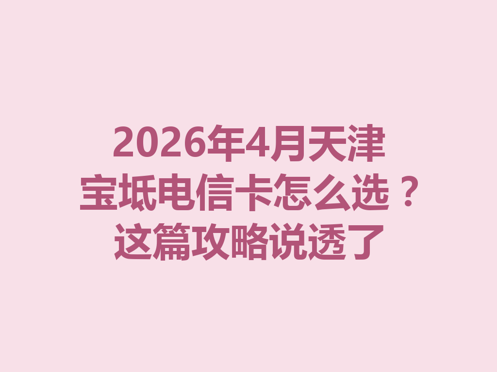 2026年4月天津宝坻电信卡怎么选？这篇攻略说透了