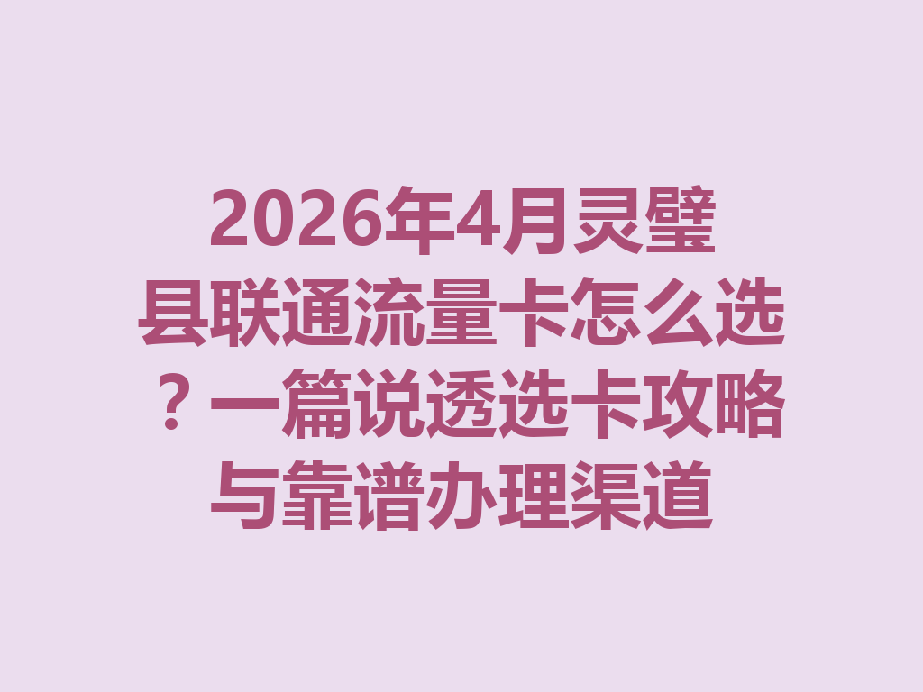2026年4月灵璧县联通流量卡怎么选？一篇说透选卡攻略与靠谱办理渠道