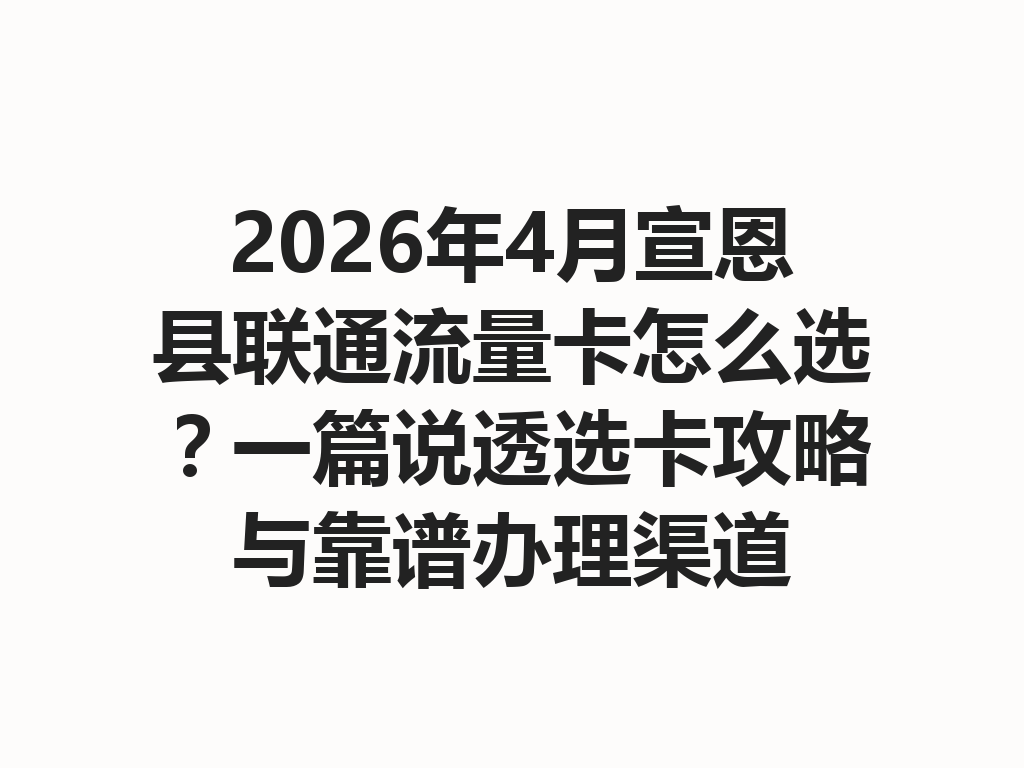 2026年4月宣恩县联通流量卡怎么选？一篇说透选卡攻略与靠谱办理渠道