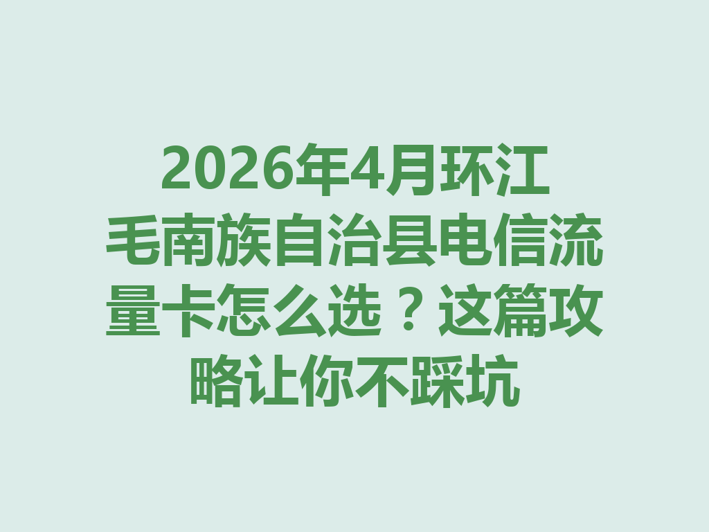 2026年4月环江毛南族自治县电信流量卡怎么选？这篇攻略让你不踩坑