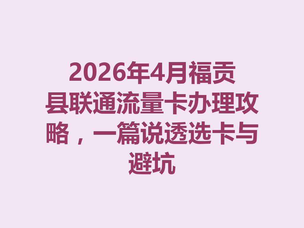 2026年4月福贡县联通流量卡办理攻略，一篇说透选卡与避坑