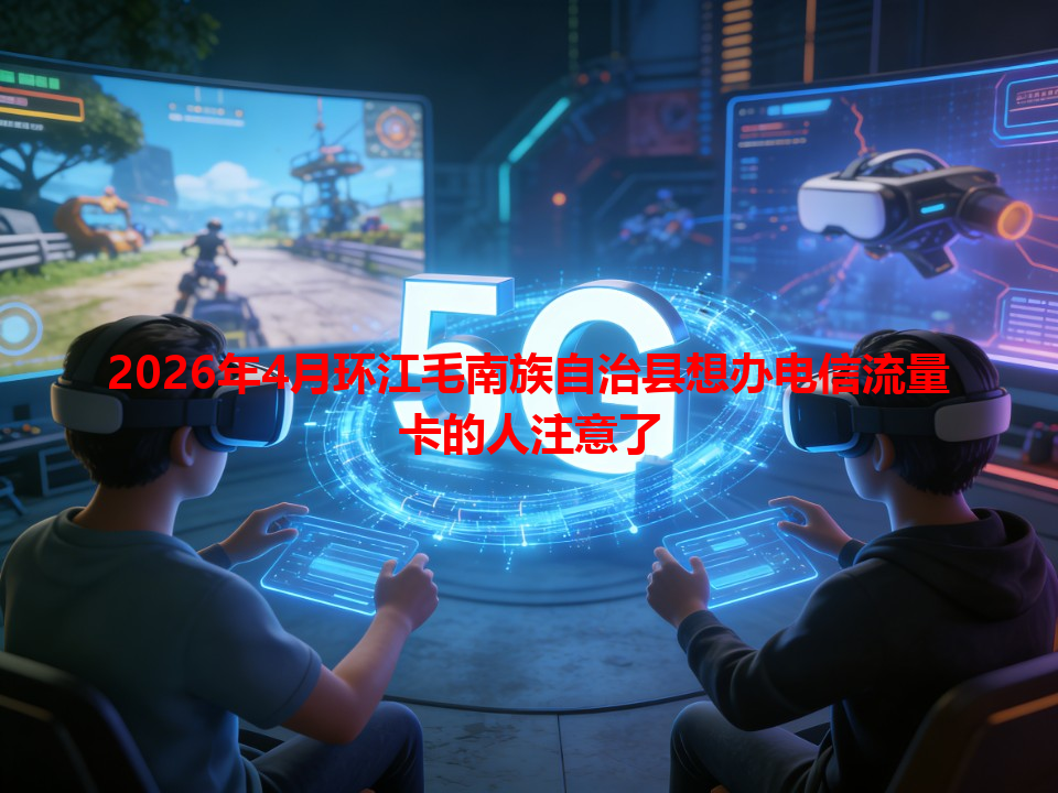 2026年4月环江毛南族自治县想办电信流量卡的人注意了