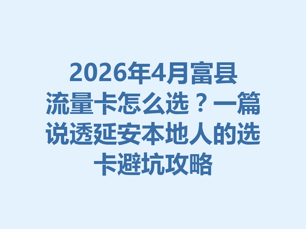 2026年4月富县流量卡怎么选？一篇说透延安本地人的选卡避坑攻略