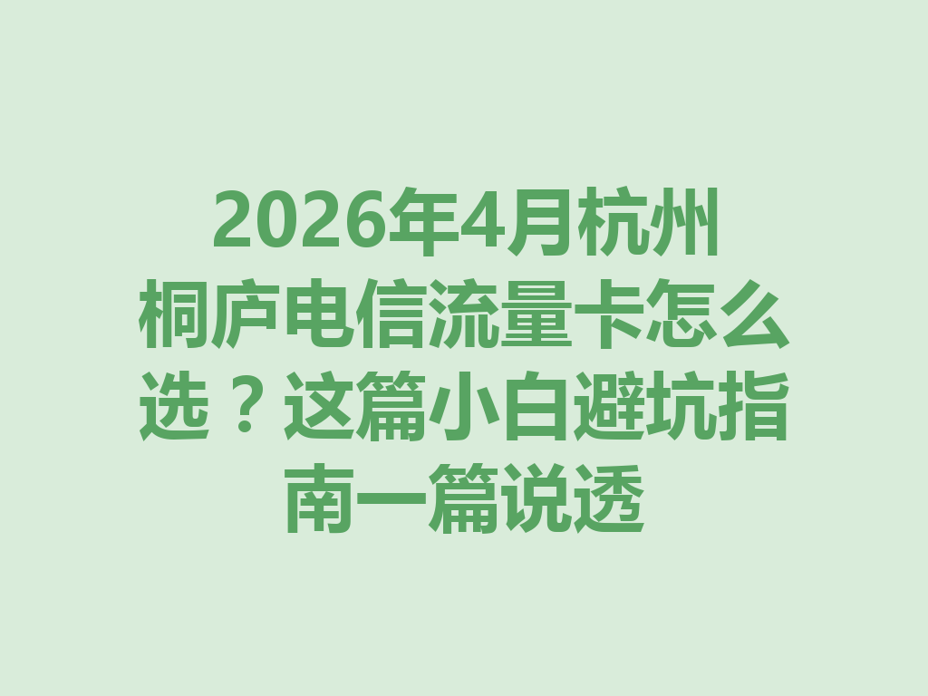 2026年4月杭州桐庐电信流量卡怎么选？这篇小白避坑指南一篇说透