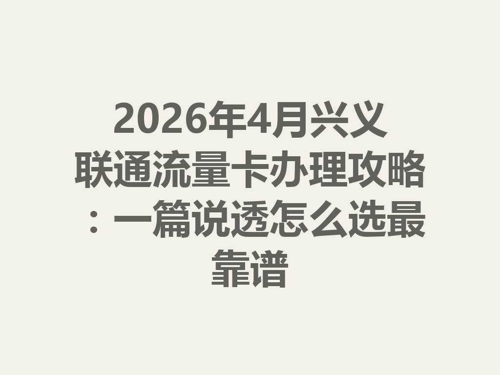 2026年4月兴义联通流量卡办理攻略：一篇说透怎么选最靠谱