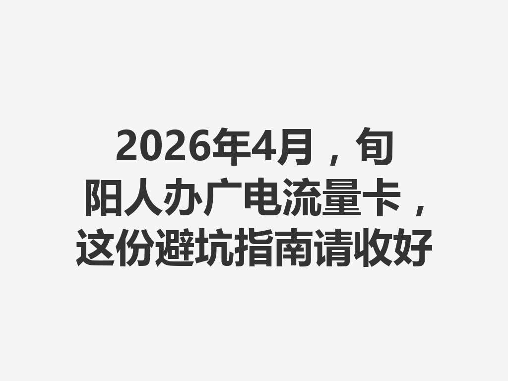 2026年4月，旬阳人办广电流量卡，这份避坑指南请收好