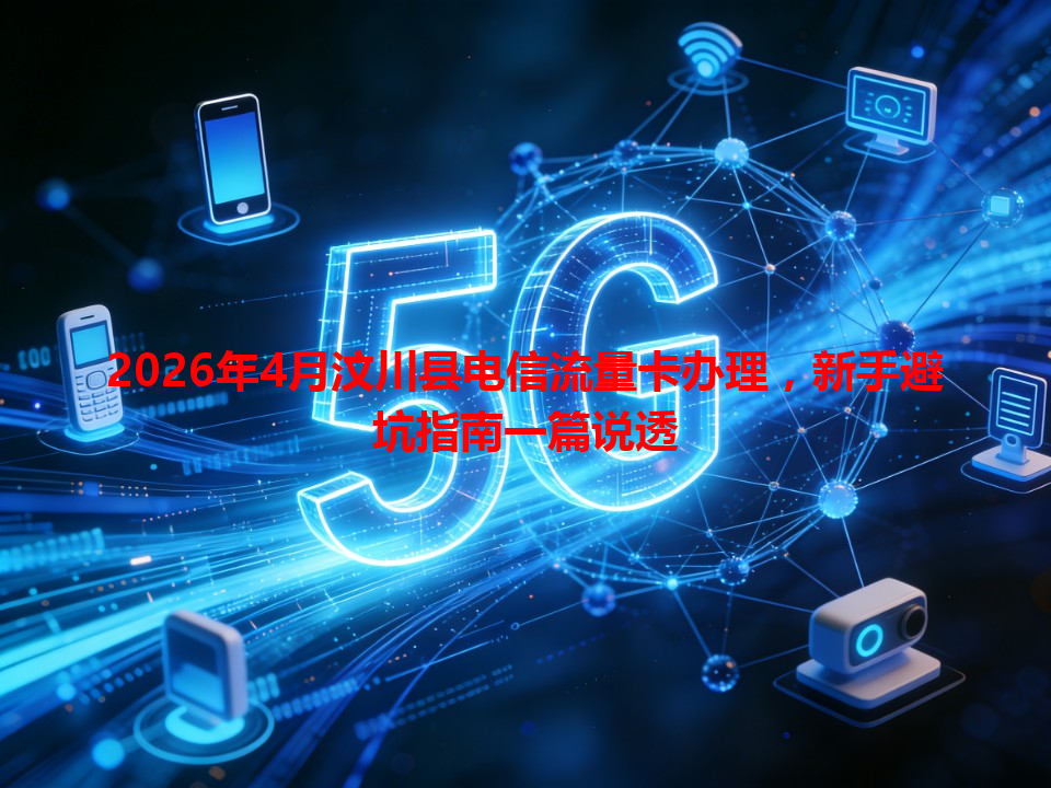 2026年4月汶川县电信流量卡办理，新手避坑指南一篇说透