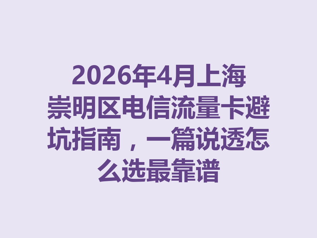 2026年4月上海崇明区电信流量卡避坑指南，一篇说透怎么选最靠谱