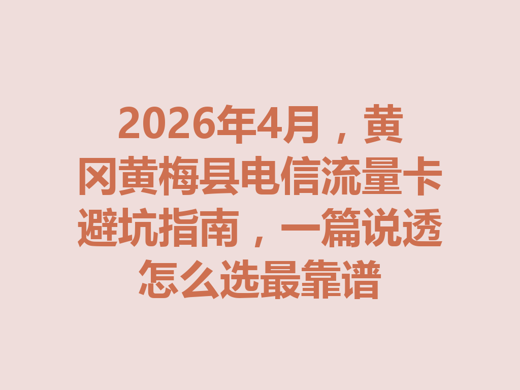 2026年4月，黄冈黄梅县电信流量卡避坑指南，一篇说透怎么选最靠谱