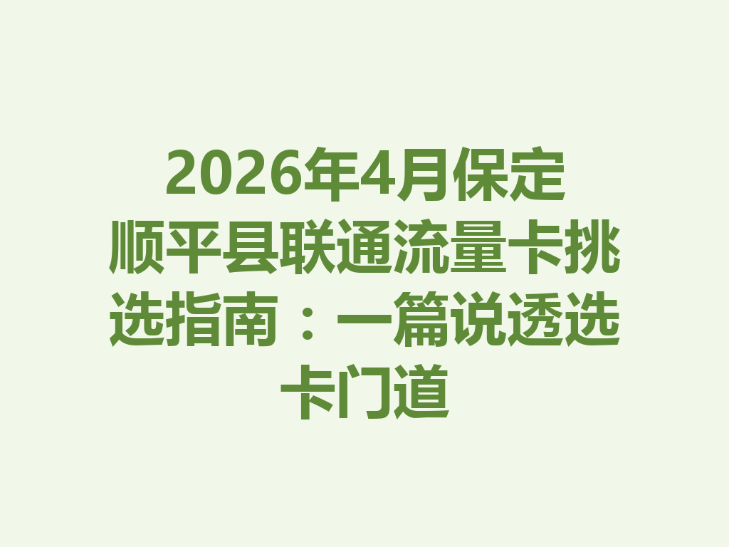 2026年4月保定顺平县联通流量卡挑选指南：一篇说透选卡门道