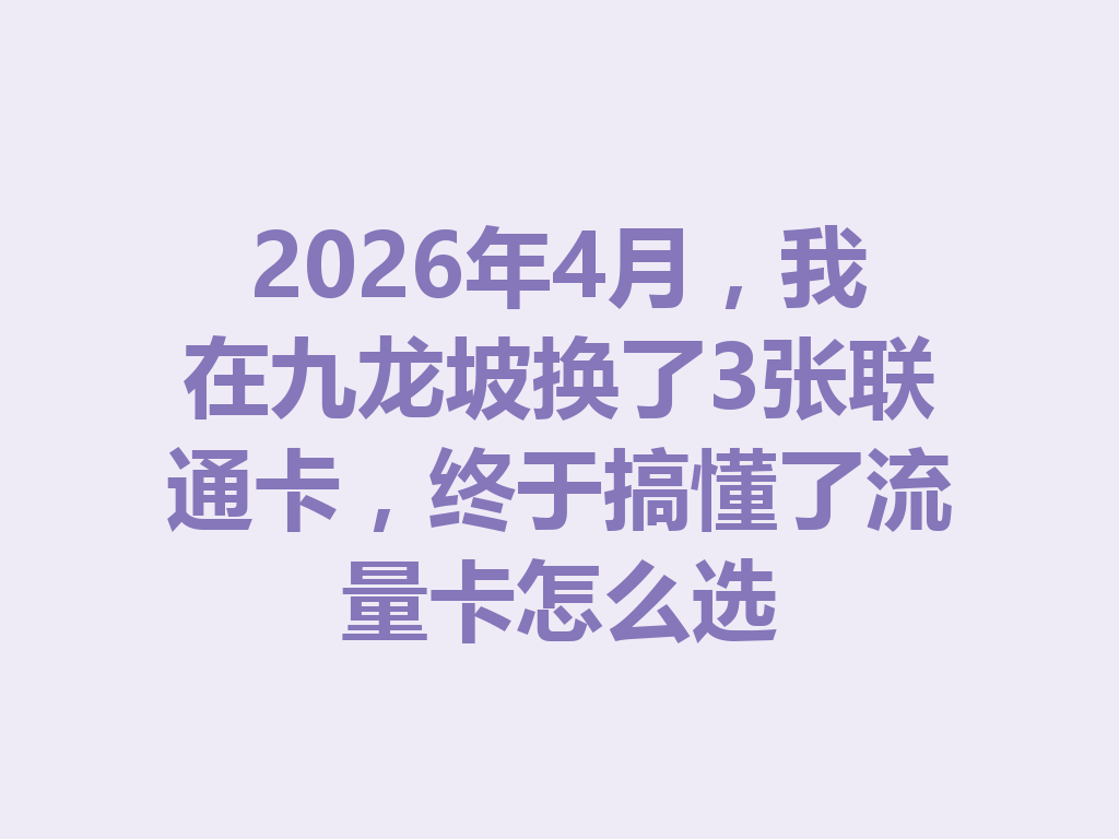 2026年4月，我在九龙坡换了3张联通卡，终于搞懂了流量卡怎么选