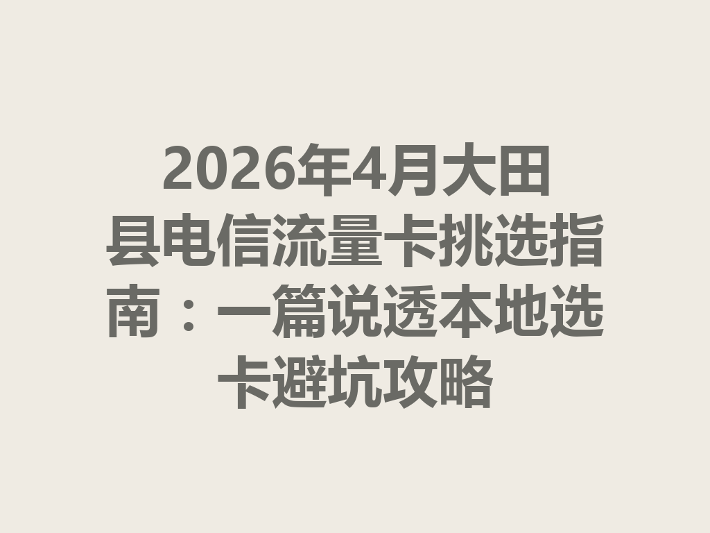 2026年4月大田县电信流量卡挑选指南：一篇说透本地选卡避坑攻略