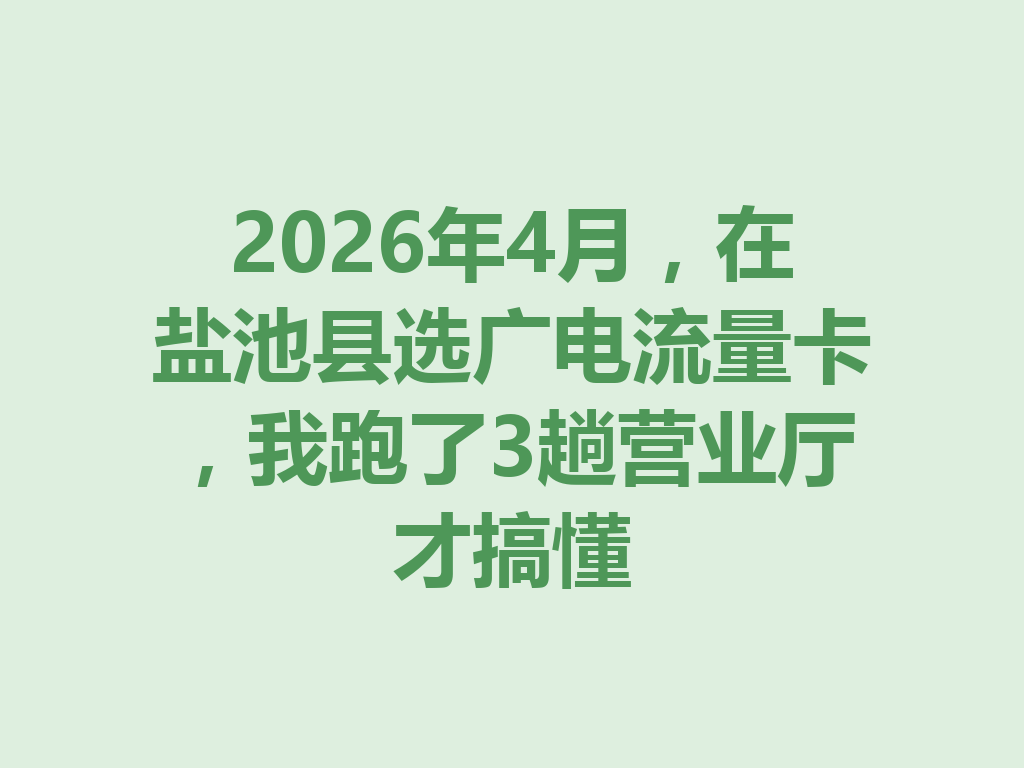 2026年4月，在盐池县选广电流量卡，我跑了3趟营业厅才搞懂