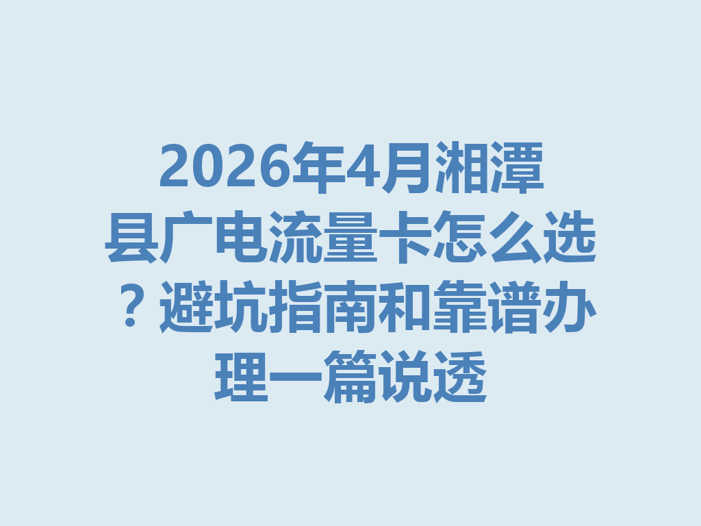 2026年4月湘潭县广电流量卡怎么选？避坑指南和靠谱办理一篇说透