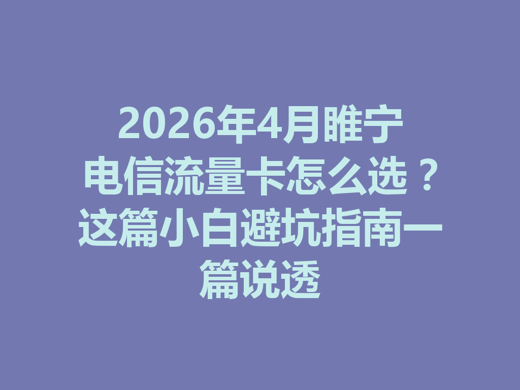 2026年4月睢宁电信流量卡怎么选？这篇小白避坑指南一篇说透